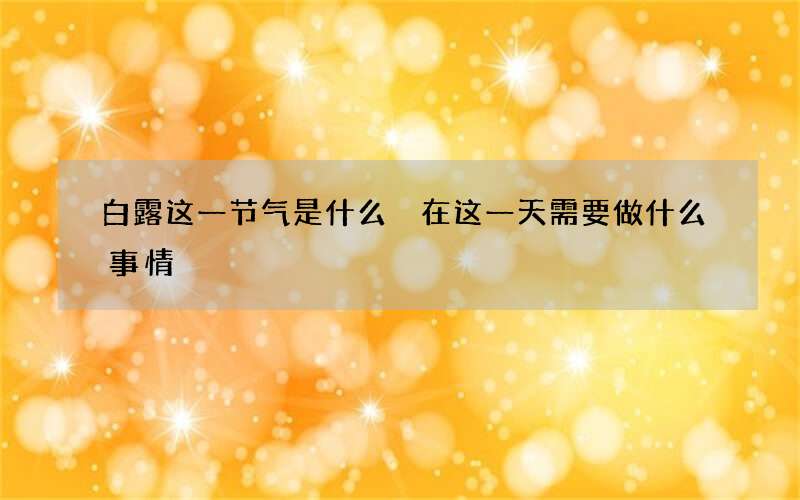 白露这一节气是什么 在这一天需要做什么事情